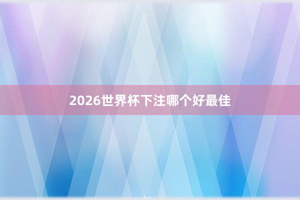 2026世界杯下注哪个好最佳