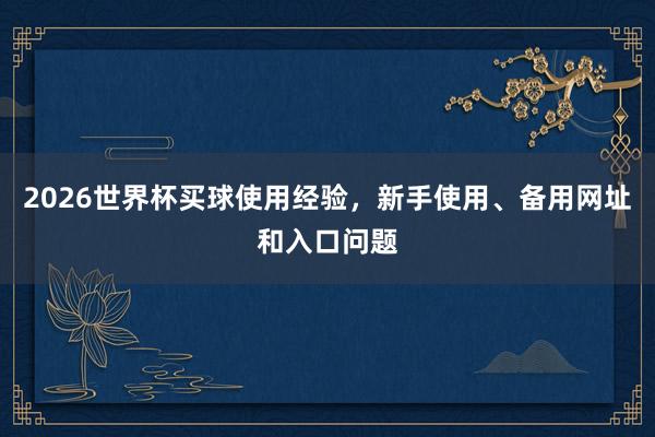 2026世界杯买球使用经验，新手使用、备用网址和入口问题