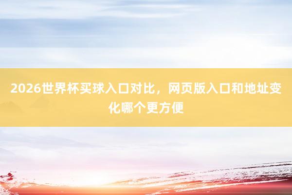 2026世界杯买球入口对比，网页版入口和地址变化哪个更方便