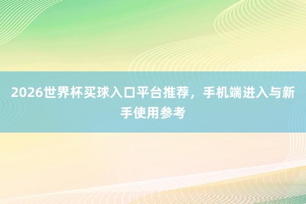 2026世界杯买球入口平台推荐，手机端进入与新手使用参考