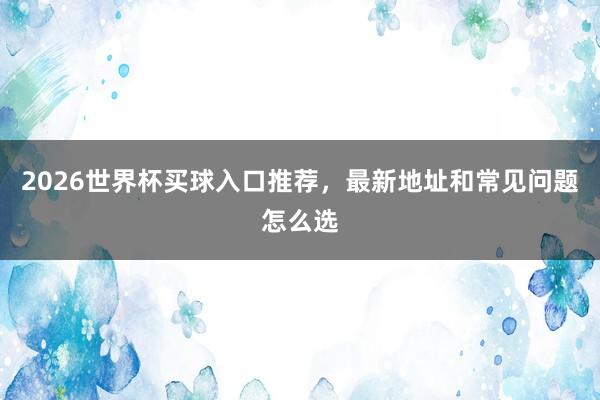 2026世界杯买球入口推荐，最新地址和常见问题怎么选