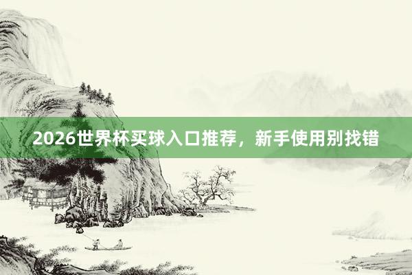 2026世界杯买球入口推荐，新手使用别找错