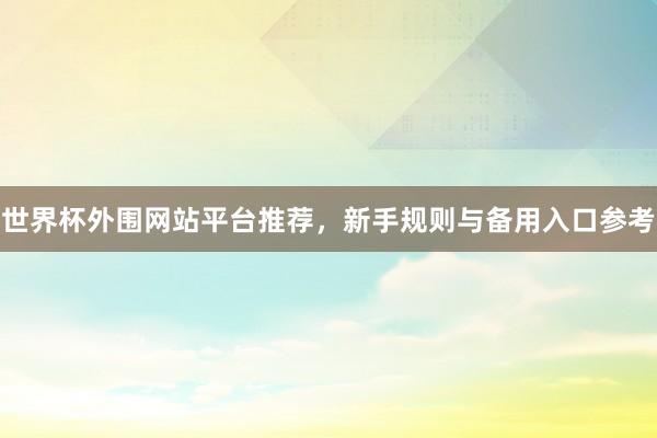 世界杯外围网站平台推荐,新手规则与备用入口参考