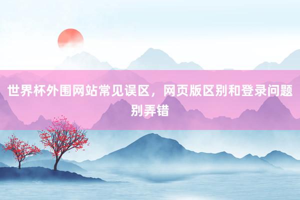 世界杯外围网站常见误区,网页版区别和登录问题别弄错