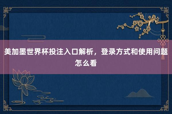 美加墨世界杯投注入口解析,登录方式和使用问题怎么看