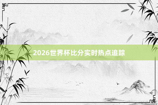 2026世界杯比分实时热点追踪
