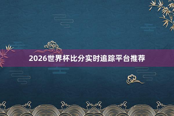 2026世界杯比分实时追踪平台推荐