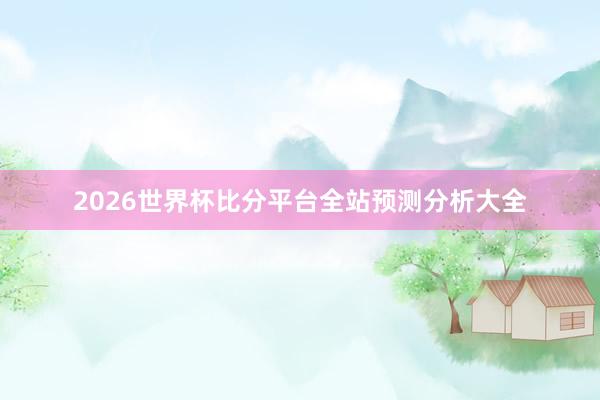 2026世界杯比分平台全站预测分析大全