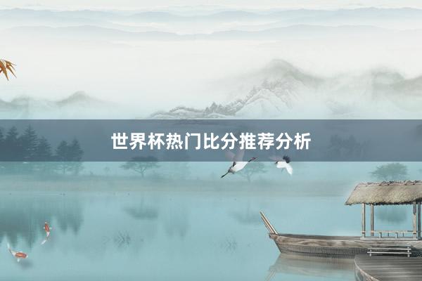 世界杯热门比分推荐分析