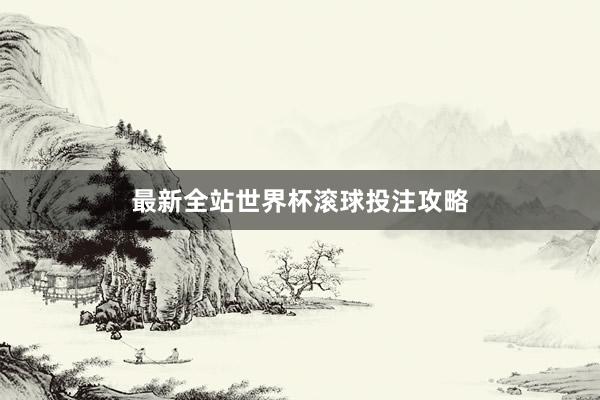 最新全站世界杯滚球投注攻略